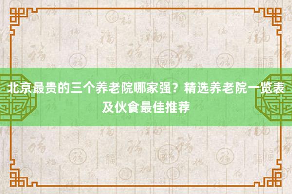 北京最贵的三个养老院哪家强？精选养老院一览表及伙食最佳推荐