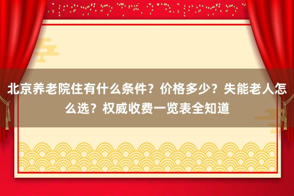 北京养老院住有什么条件？价格多少？失能老人怎么选？权威收费一览表全知道