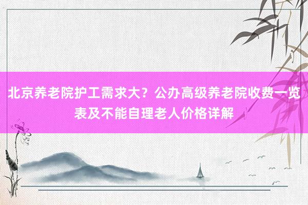 北京养老院护工需求大？公办高级养老院收费一览表及不能自理老人价格详解