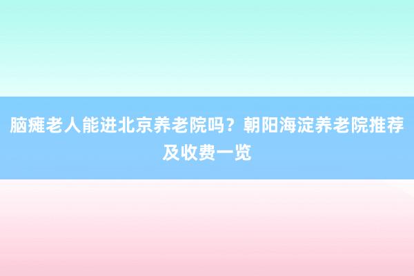 脑瘫老人能进北京养老院吗？朝阳海淀养老院推荐及收费一览