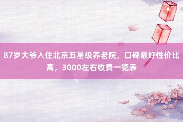 87岁大爷入住北京五星级养老院，口碑最好性价比高，3000左右收费一览表