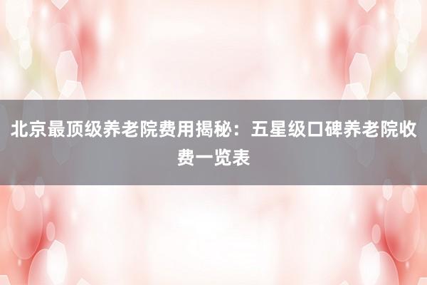 北京最顶级养老院费用揭秘：五星级口碑养老院收费一览表